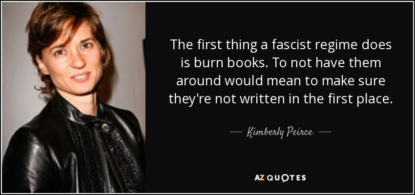 The first thing a fascist regime does is burn books. To not have them around would mean to make sure they're not written in the first place. - Kimberly Peirce