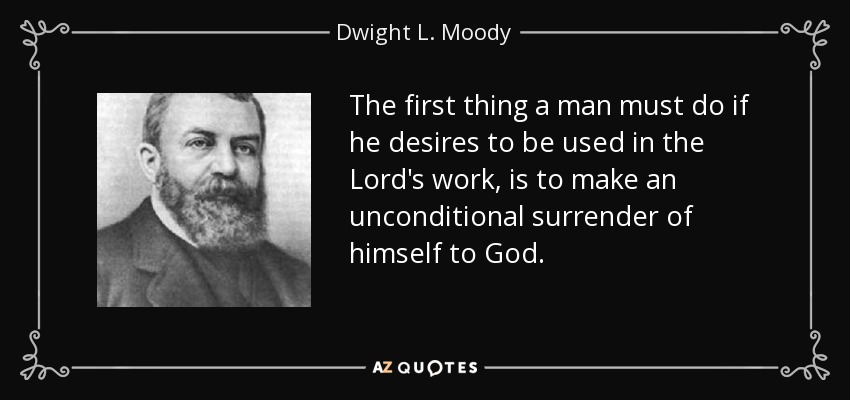The first thing a man must do if he desires to be used in the Lord's work, is to make an unconditional surrender of himself to God. - Dwight L. Moody