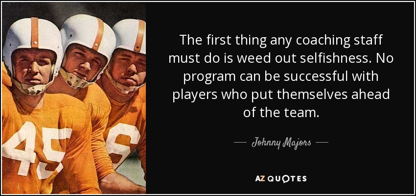 The first thing any coaching staff must do is weed out selfishness. No program can be successful with players who put themselves ahead of the team. - Johnny Majors