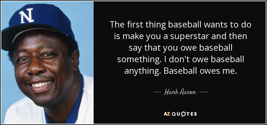 The first thing baseball wants to do is make you a superstar and then say that you owe baseball something. I don't owe baseball anything. Baseball owes me. - Hank Aaron