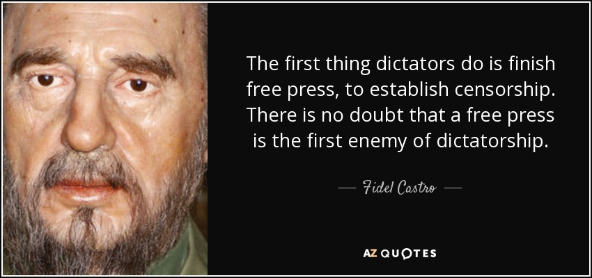 The first thing dictators do is finish free press, to establish censorship. There is no doubt that a free press is the first enemy of dictatorship. - Fidel Castro