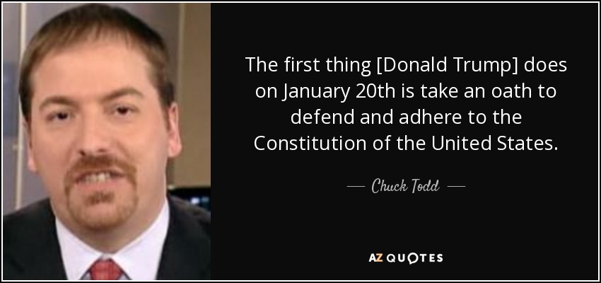 The first thing [Donald Trump] does on January 20th is take an oath to defend and adhere to the Constitution of the United States. - Chuck Todd