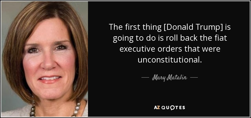 The first thing [Donald Trump] is going to do is roll back the fiat executive orders that were unconstitutional. - Mary Matalin