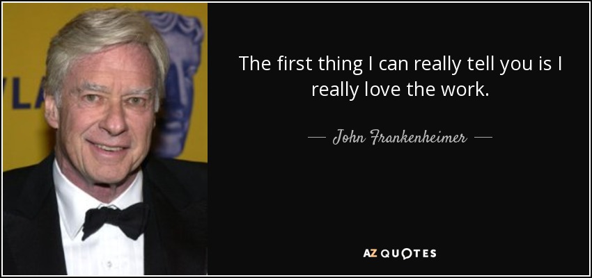 The first thing I can really tell you is I really love the work. - John Frankenheimer