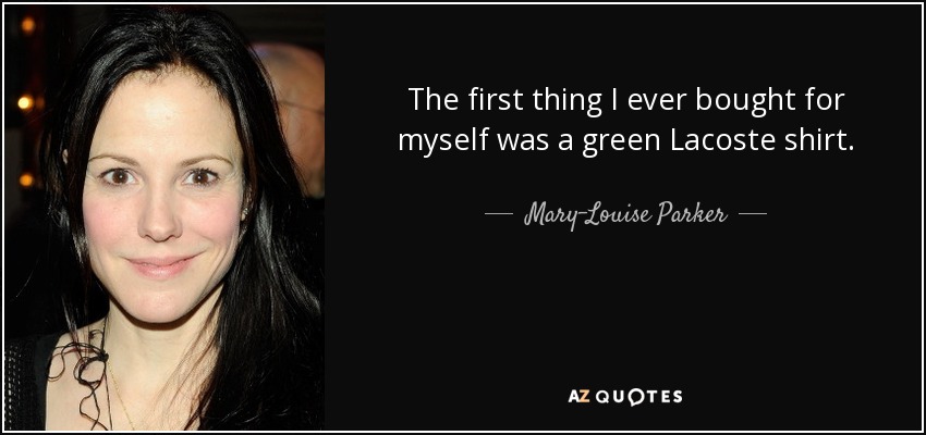 The first thing I ever bought for myself was a green Lacoste shirt. - Mary-Louise Parker