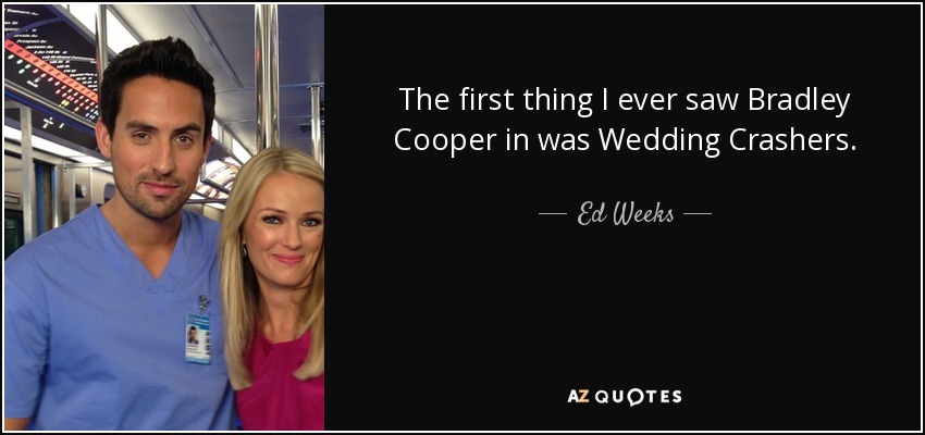 The first thing I ever saw Bradley Cooper in was Wedding Crashers. - Ed Weeks