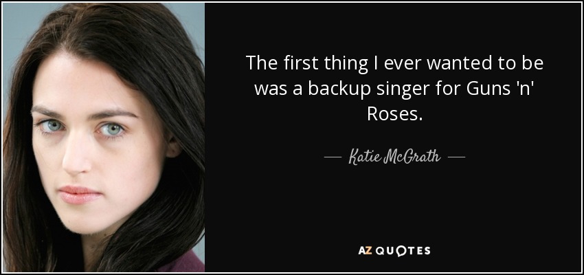 The first thing I ever wanted to be was a backup singer for Guns 'n' Roses. - Katie McGrath