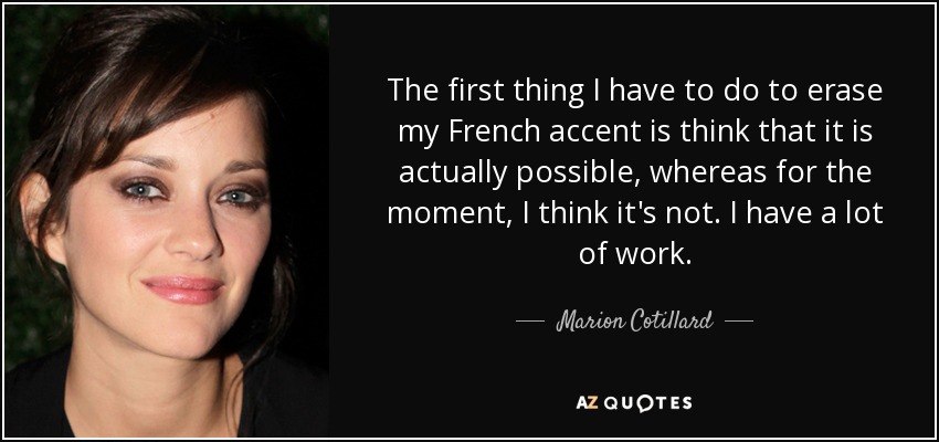 The first thing I have to do to erase my French accent is think that it is actually possible, whereas for the moment, I think it's not. I have a lot of work. - Marion Cotillard