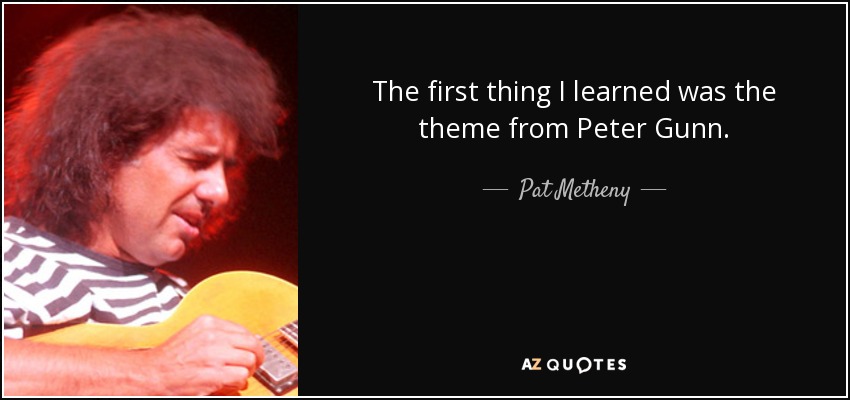 The first thing I learned was the theme from Peter Gunn. - Pat Metheny