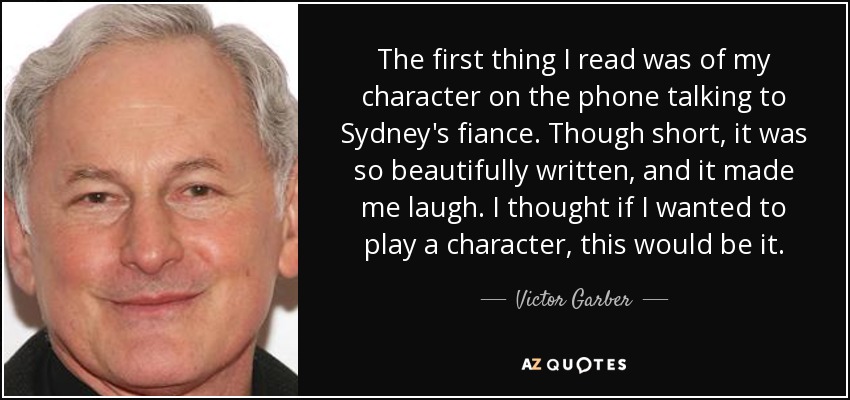 The first thing I read was of my character on the phone talking to Sydney's fiance. Though short, it was so beautifully written, and it made me laugh. I thought if I wanted to play a character, this would be it. - Victor Garber
