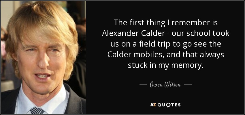 The first thing I remember is Alexander Calder - our school took us on a field trip to go see the Calder mobiles, and that always stuck in my memory. - Owen Wilson