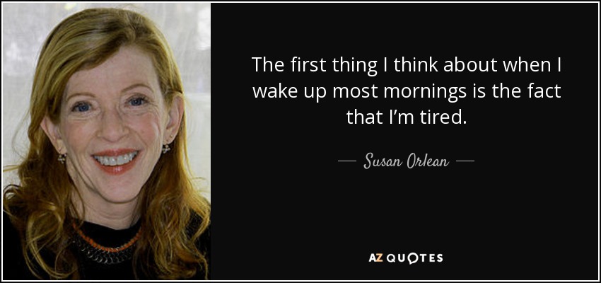 The first thing I think about when I wake up most mornings is the fact that I’m tired. - Susan Orlean