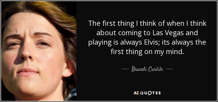 The first thing I think of when I think about coming to Las Vegas and playing is always Elvis; its always the first thing on my mind. - Brandi Carlile