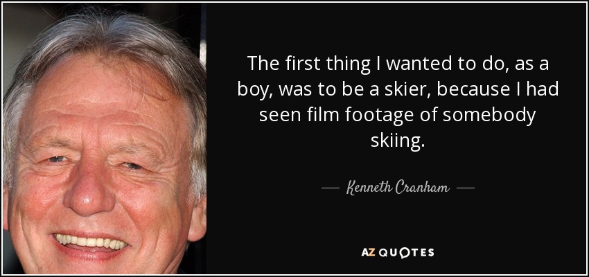 The first thing I wanted to do, as a boy, was to be a skier, because I had seen film footage of somebody skiing. - Kenneth Cranham