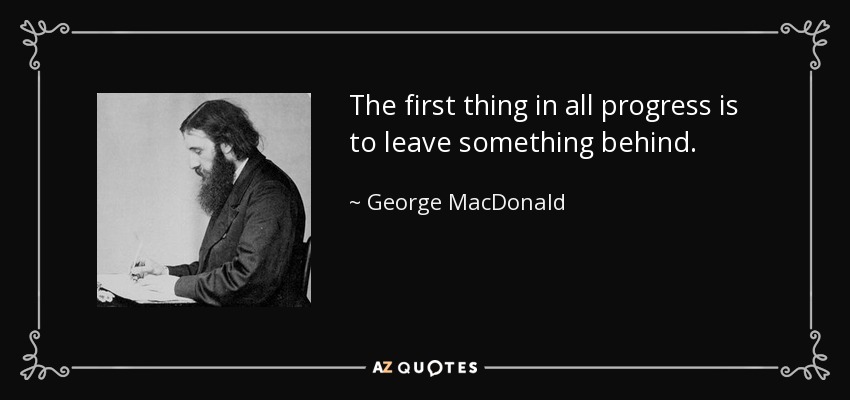 The first thing in all progress is to leave something behind. - George MacDonald