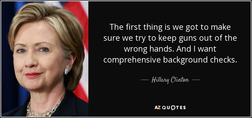 The first thing is we got to make sure we try to keep guns out of the wrong hands. And I want comprehensive background checks. - Hillary Clinton