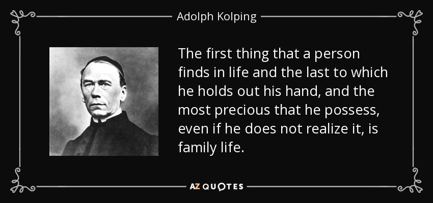 The first thing that a person finds in life and the last to which he holds out his hand, and the most precious that he possess, even if he does not realize it, is family life. - Adolph Kolping