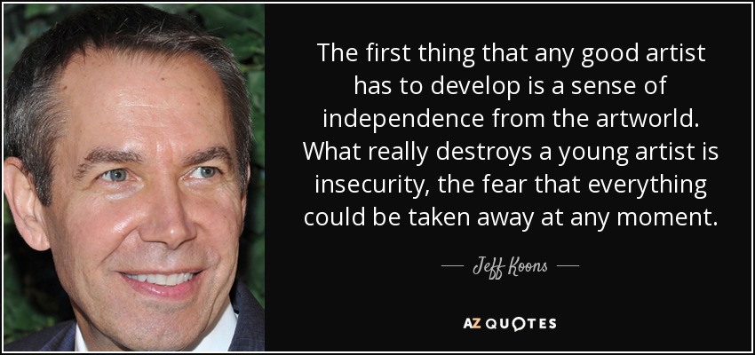 The first thing that any good artist has to develop is a sense of independence from the artworld. What really destroys a young artist is insecurity, the fear that everything could be taken away at any moment. - Jeff Koons