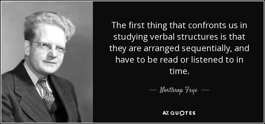 The first thing that confronts us in studying verbal structures is that they are arranged sequentially, and have to be read or listened to in time. - Northrop Frye