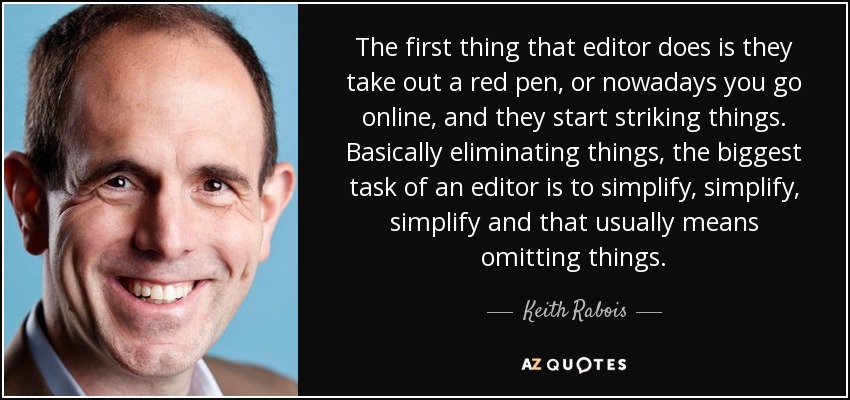 The first thing that editor does is they take out a red pen, or nowadays you go online, and they start striking things. Basically eliminating things, the biggest task of an editor is to simplify, simplify, simplify and that usually means omitting things. - Keith Rabois