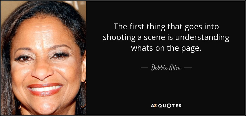 The first thing that goes into shooting a scene is understanding whats on the page. - Debbie Allen