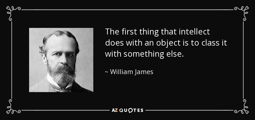 The first thing that intellect does with an object is to class it with something else. - William James