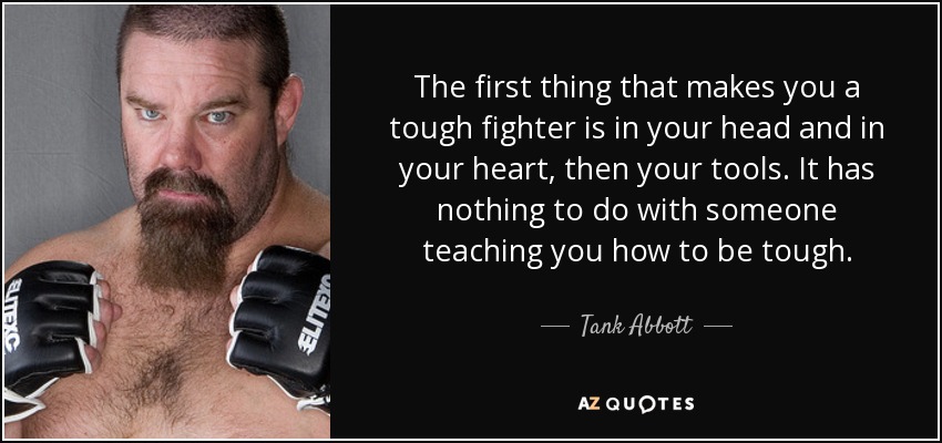 The first thing that makes you a tough fighter is in your head and in your heart, then your tools. It has nothing to do with someone teaching you how to be tough. - Tank Abbott