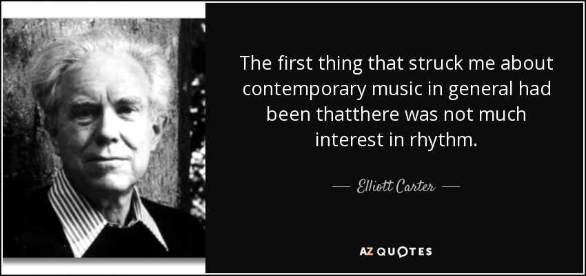 The first thing that struck me about contemporary music in general had been thatthere was not much interest in rhythm. - Elliott Carter