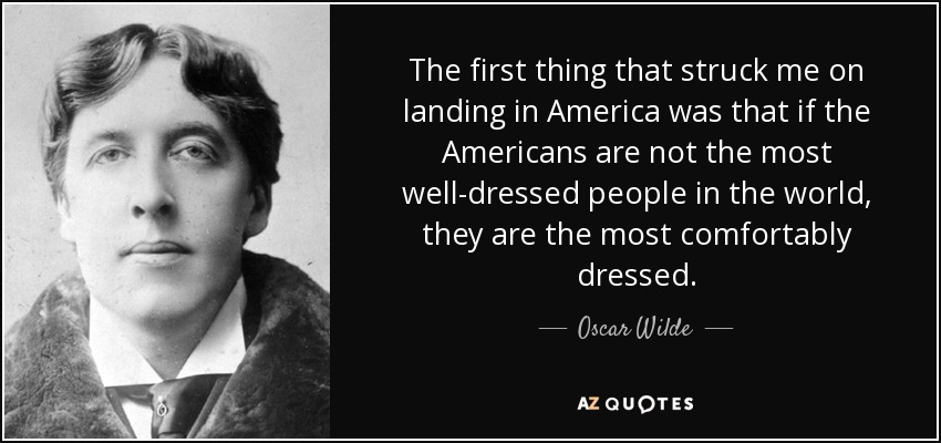 The first thing that struck me on landing in America was that if the Americans are not the most well-dressed people in the world, they are the most comfortably dressed. - Oscar Wilde