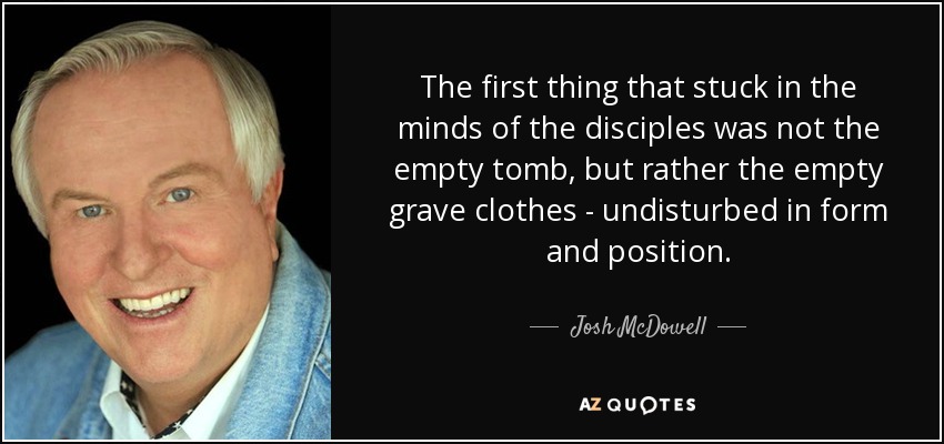 The first thing that stuck in the minds of the disciples was not the empty tomb, but rather the empty grave clothes - undisturbed in form and position. - Josh McDowell