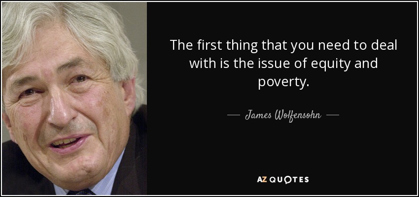 The first thing that you need to deal with is the issue of equity and poverty. - James Wolfensohn