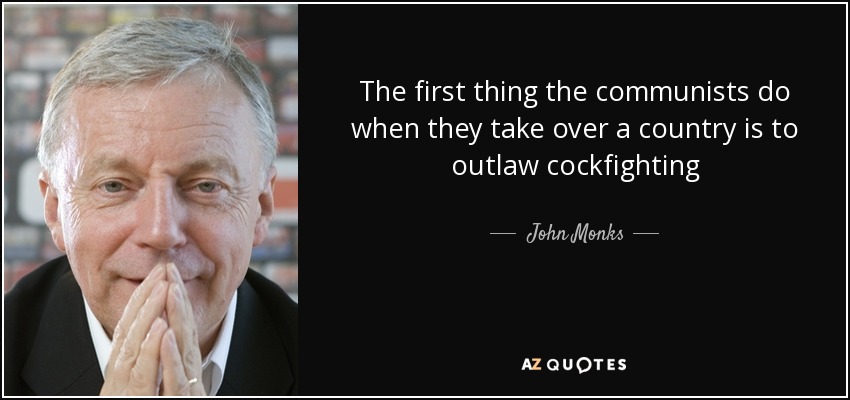 The first thing the communists do when they take over a country is to outlaw cockfighting - John Monks