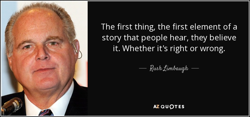 The first thing, the first element of a story that people hear, they believe it. Whether it's right or wrong. - Rush Limbaugh