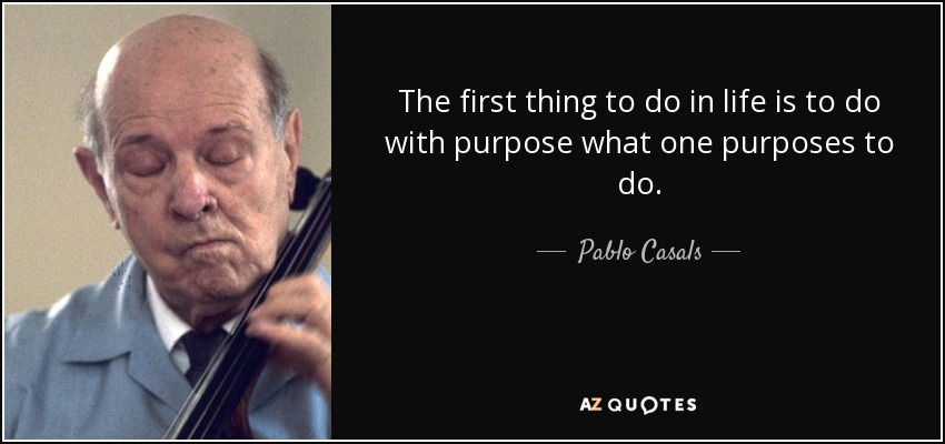 The first thing to do in life is to do with purpose what one purposes to do. - Pablo Casals