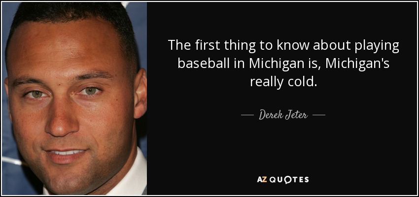 The first thing to know about playing baseball in Michigan is, Michigan's really cold. - Derek Jeter