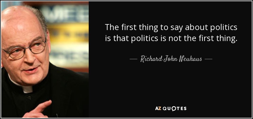 The first thing to say about politics is that politics is not the first thing. - Richard John Neuhaus