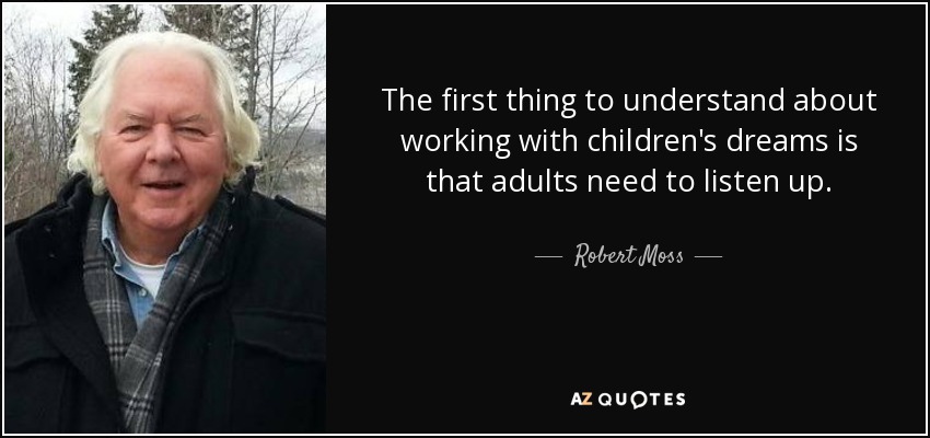 The first thing to understand about working with children's dreams is that adults need to listen up. - Robert Moss