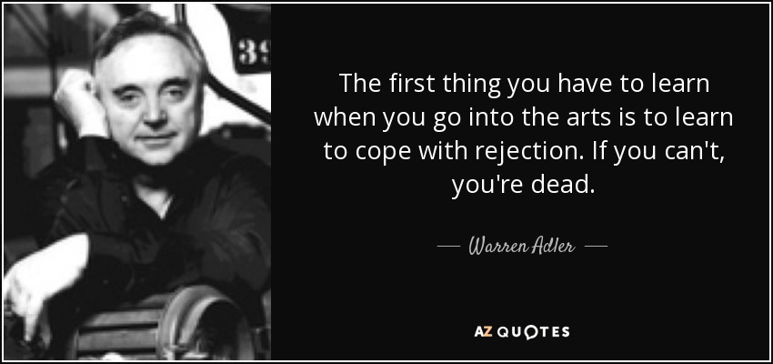 The first thing you have to learn when you go into the arts is to learn to cope with rejection. If you can't, you're dead. - Warren Adler