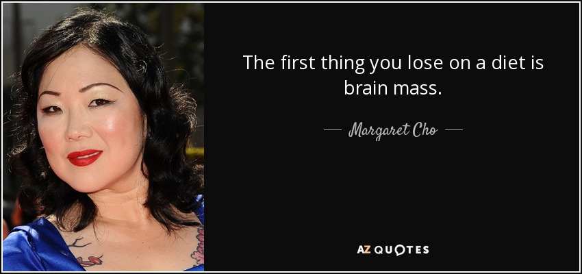 The first thing you lose on a diet is brain mass. - Margaret Cho