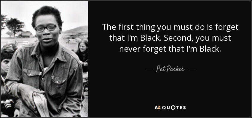 The first thing you must do is forget that I'm Black. Second, you must never forget that I'm Black. - Pat Parker