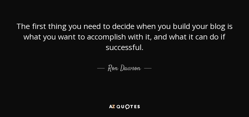 The first thing you need to decide when you build your blog is what you want to accomplish with it, and what it can do if successful. - Ron Dawson