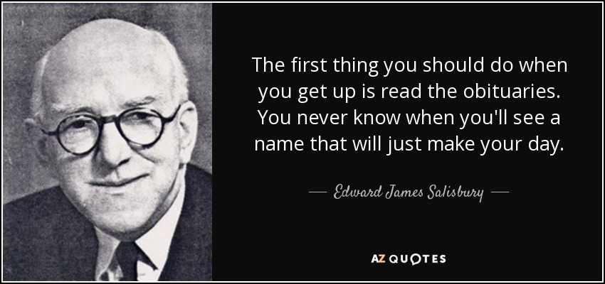 The first thing you should do when you get up is read the obituaries. You never know when you'll see a name that will just make your day. - Edward James Salisbury