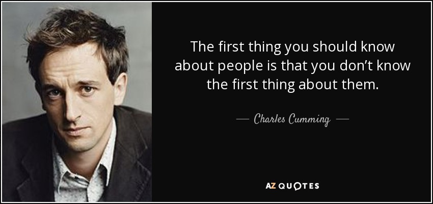 The first thing you should know about people is that you don’t know the first thing about them. - Charles Cumming