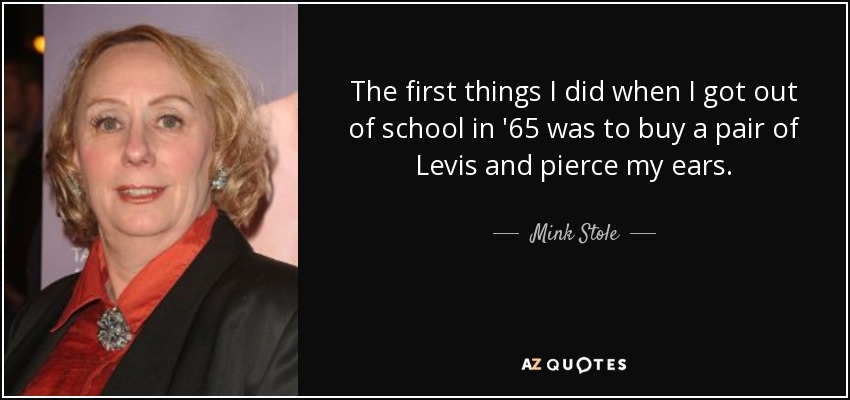 The first things I did when I got out of school in '65 was to buy a pair of Levis and pierce my ears. - Mink Stole