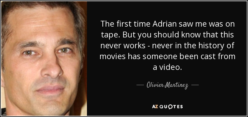 The first time Adrian saw me was on tape. But you should know that this never works - never in the history of movies has someone been cast from a video. - Olivier Martinez