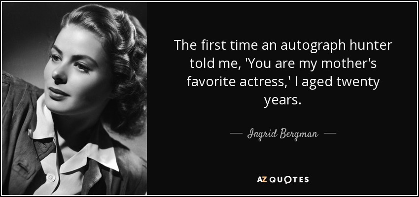 The first time an autograph hunter told me, 'You are my mother's favorite actress,' I aged twenty years. - Ingrid Bergman