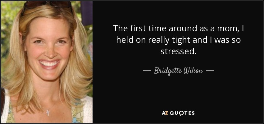 The first time around as a mom, I held on really tight and I was so stressed. - Bridgette Wilson