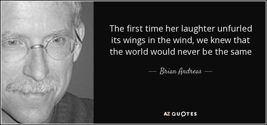 The first time her laughter unfurled its wings in the wind, we knew that the world would never be the same - Brian Andreas