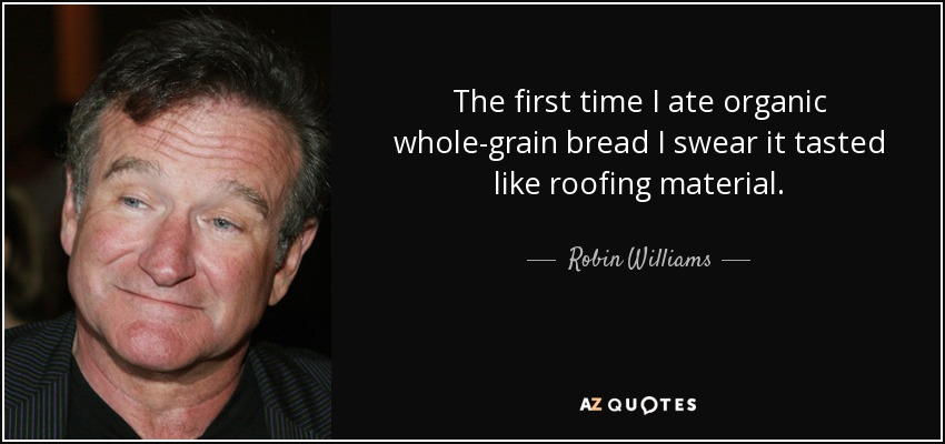 The first time I ate organic whole-grain bread I swear it tasted like roofing material. - Robin Williams
