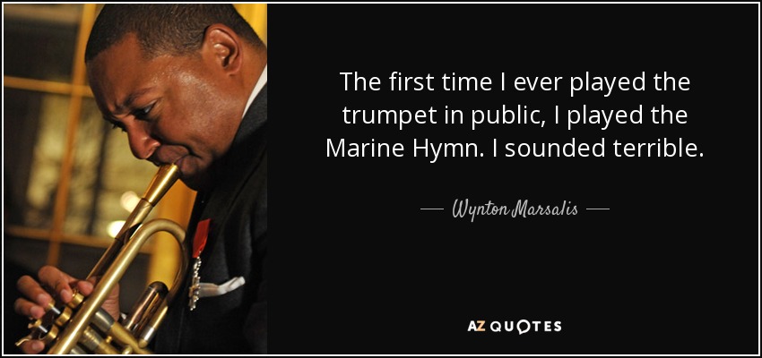 The first time I ever played the trumpet in public, I played the Marine Hymn. I sounded terrible. - Wynton Marsalis